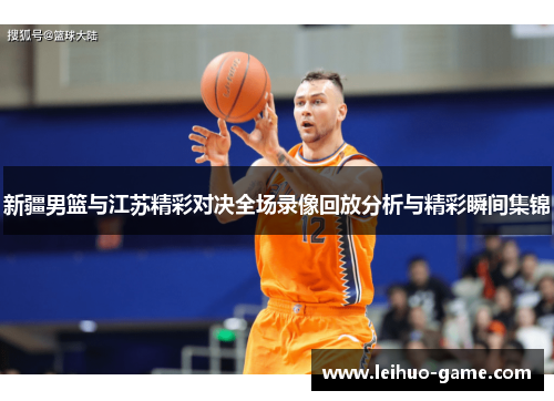 新疆男篮与江苏精彩对决全场录像回放分析与精彩瞬间集锦